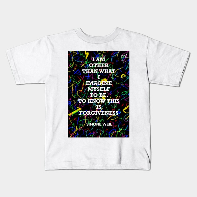 SIMONE WEIL quote .20 - I AM OTHER THAN WHAT I IMAGINE MYSELF TO BE.TO KNOW THIS IS FORGIVENESS Kids T-Shirt by lautir